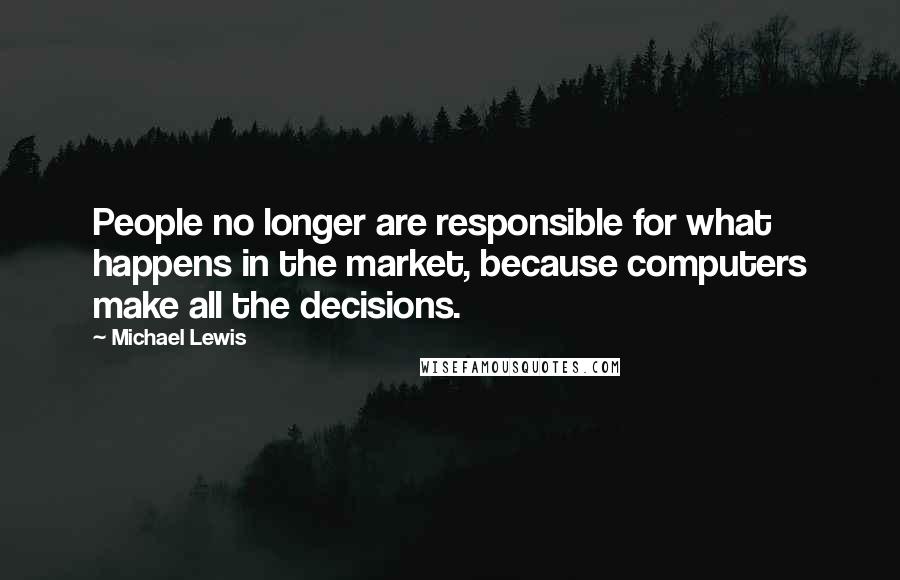 Michael Lewis Quotes: People no longer are responsible for what happens in the market, because computers make all the decisions.
