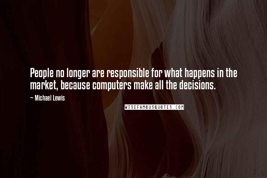 Michael Lewis Quotes: People no longer are responsible for what happens in the market, because computers make all the decisions.
