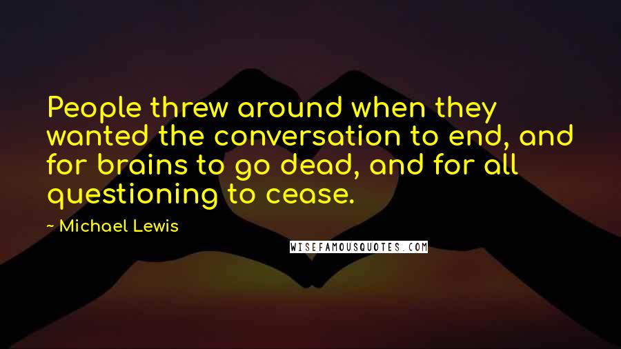 Michael Lewis Quotes: People threw around when they wanted the conversation to end, and for brains to go dead, and for all questioning to cease.