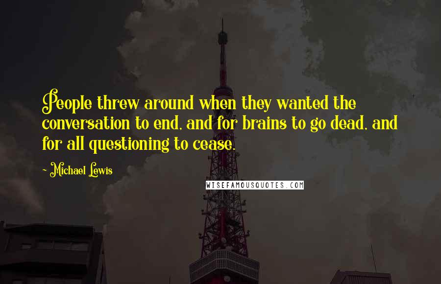 Michael Lewis Quotes: People threw around when they wanted the conversation to end, and for brains to go dead, and for all questioning to cease.