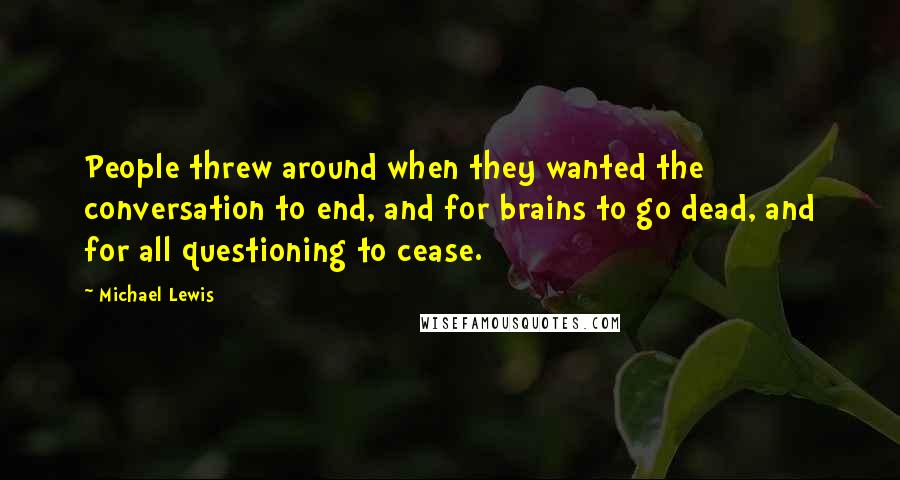 Michael Lewis Quotes: People threw around when they wanted the conversation to end, and for brains to go dead, and for all questioning to cease.