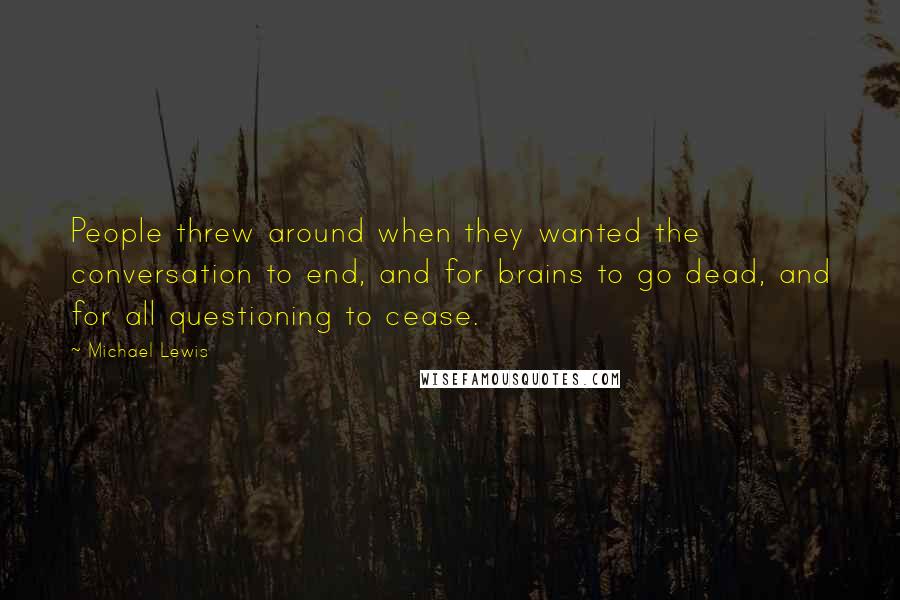 Michael Lewis Quotes: People threw around when they wanted the conversation to end, and for brains to go dead, and for all questioning to cease.