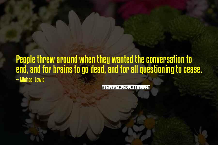 Michael Lewis Quotes: People threw around when they wanted the conversation to end, and for brains to go dead, and for all questioning to cease.