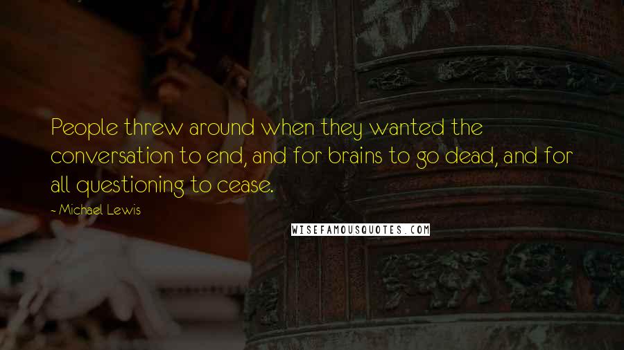 Michael Lewis Quotes: People threw around when they wanted the conversation to end, and for brains to go dead, and for all questioning to cease.