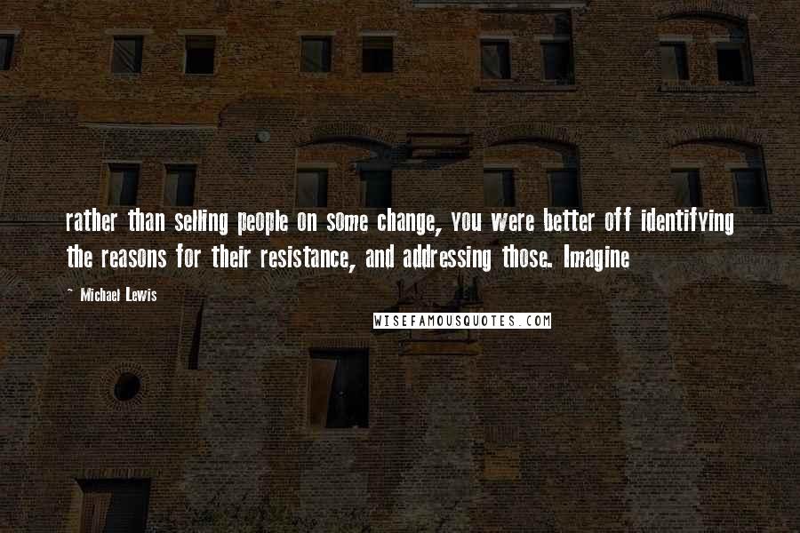 Michael Lewis Quotes: rather than selling people on some change, you were better off identifying the reasons for their resistance, and addressing those. Imagine