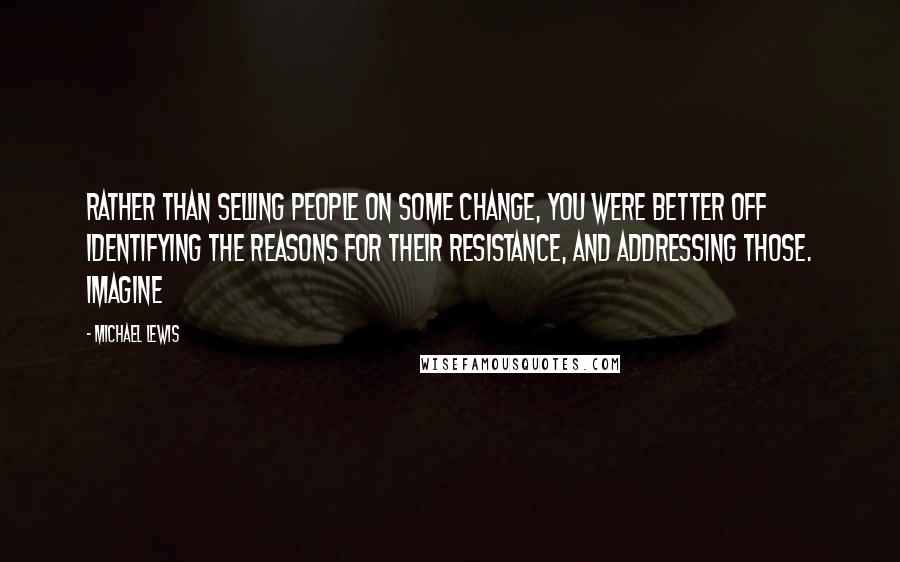 Michael Lewis Quotes: rather than selling people on some change, you were better off identifying the reasons for their resistance, and addressing those. Imagine