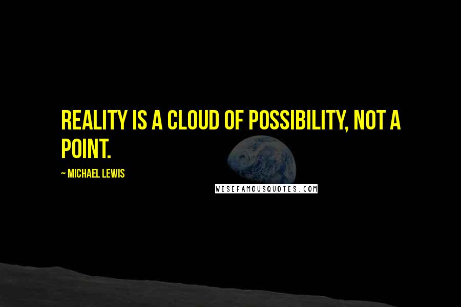 Michael Lewis Quotes: Reality is a cloud of possibility, not a point.