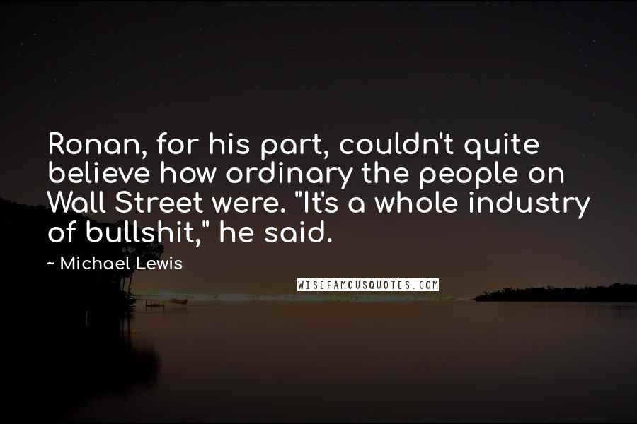 Michael Lewis Quotes: Ronan, for his part, couldn't quite believe how ordinary the people on Wall Street were. "It's a whole industry of bullshit," he said.