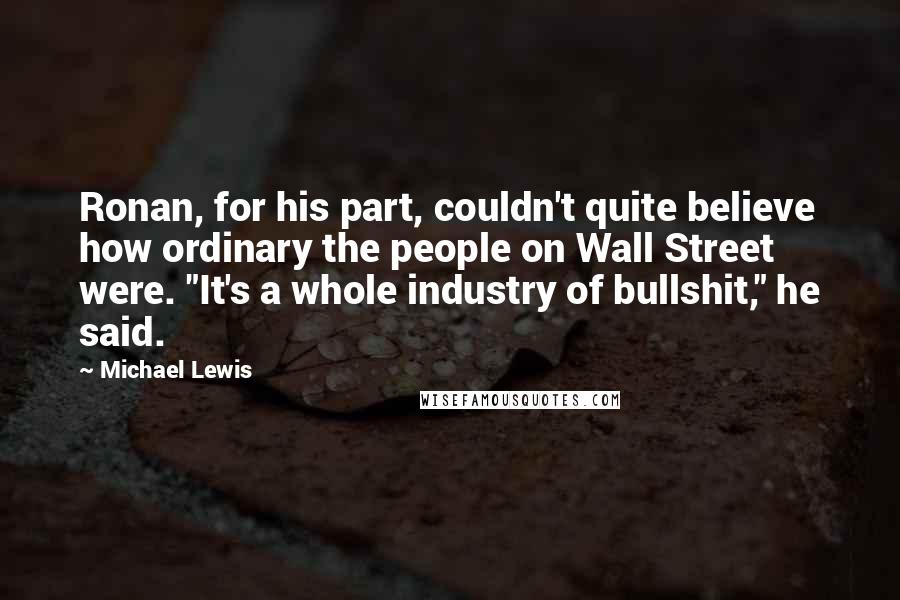 Michael Lewis Quotes: Ronan, for his part, couldn't quite believe how ordinary the people on Wall Street were. "It's a whole industry of bullshit," he said.