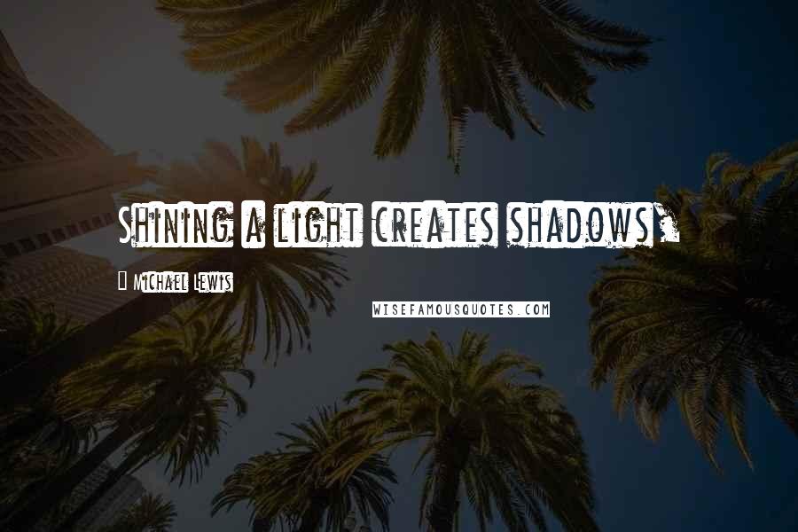 Michael Lewis Quotes: Shining a light creates shadows,