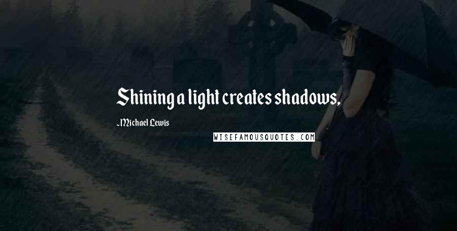 Michael Lewis Quotes: Shining a light creates shadows,