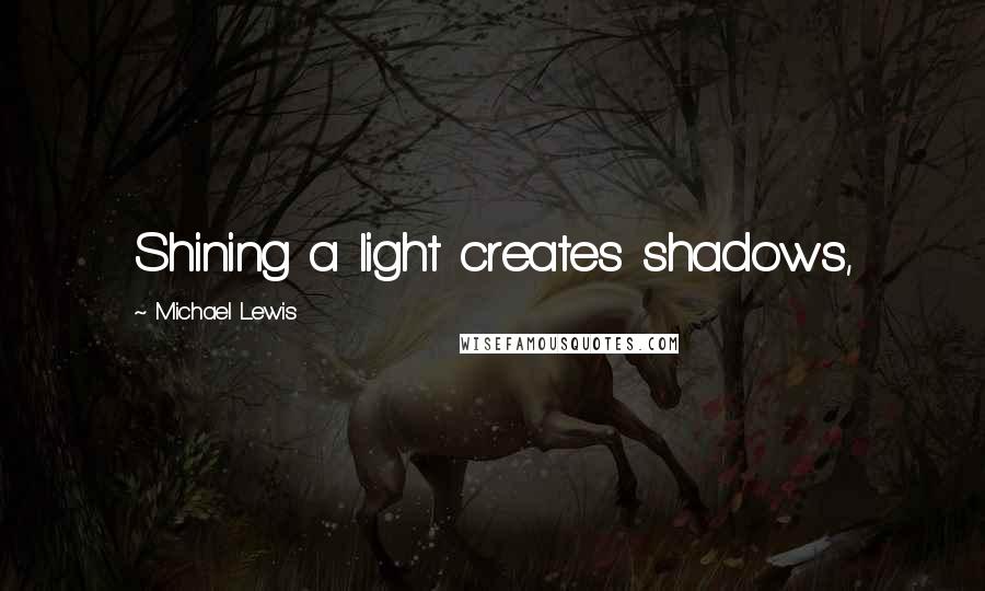 Michael Lewis Quotes: Shining a light creates shadows,