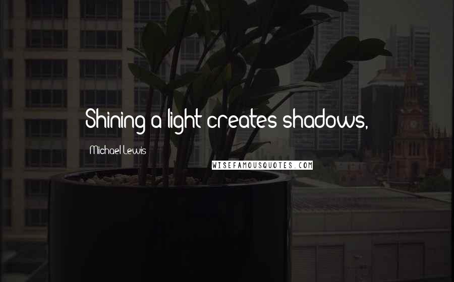 Michael Lewis Quotes: Shining a light creates shadows,