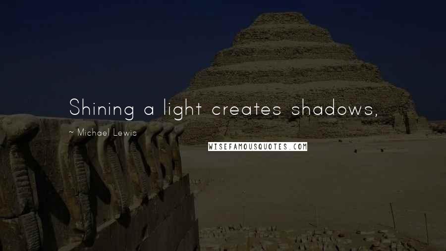 Michael Lewis Quotes: Shining a light creates shadows,