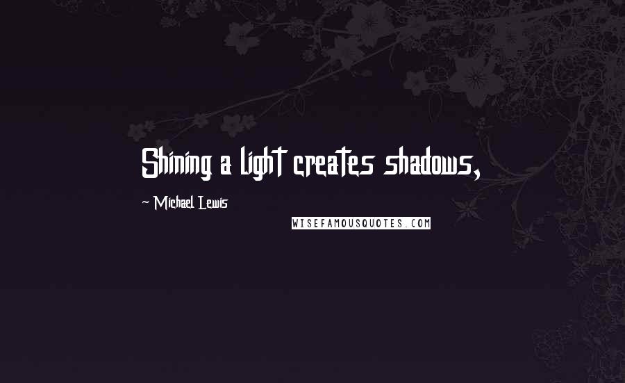 Michael Lewis Quotes: Shining a light creates shadows,