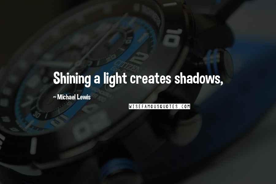 Michael Lewis Quotes: Shining a light creates shadows,