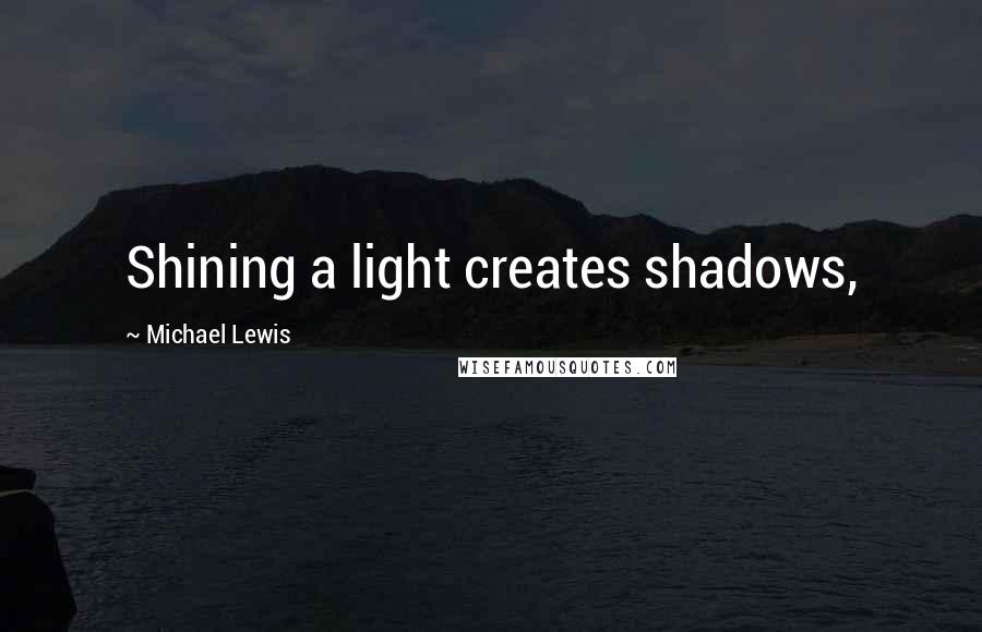 Michael Lewis Quotes: Shining a light creates shadows,