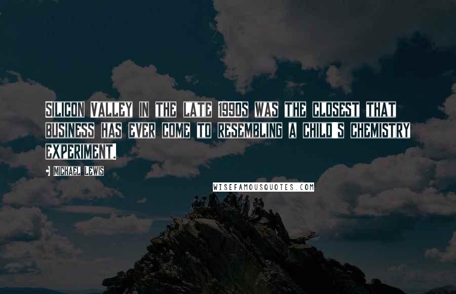 Michael Lewis Quotes: Silicon Valley in the late 1990s was the closest that business has ever come to resembling a child's chemistry experiment.