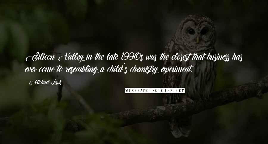 Michael Lewis Quotes: Silicon Valley in the late 1990s was the closest that business has ever come to resembling a child's chemistry experiment.