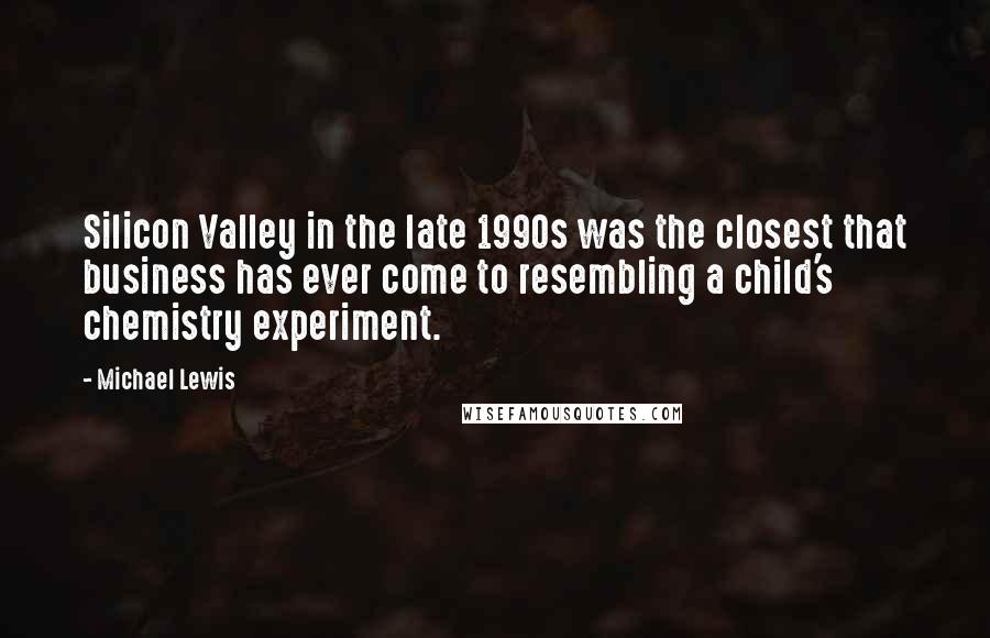 Michael Lewis Quotes: Silicon Valley in the late 1990s was the closest that business has ever come to resembling a child's chemistry experiment.