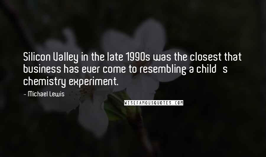 Michael Lewis Quotes: Silicon Valley in the late 1990s was the closest that business has ever come to resembling a child's chemistry experiment.