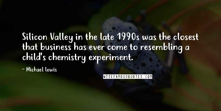 Michael Lewis Quotes: Silicon Valley in the late 1990s was the closest that business has ever come to resembling a child's chemistry experiment.