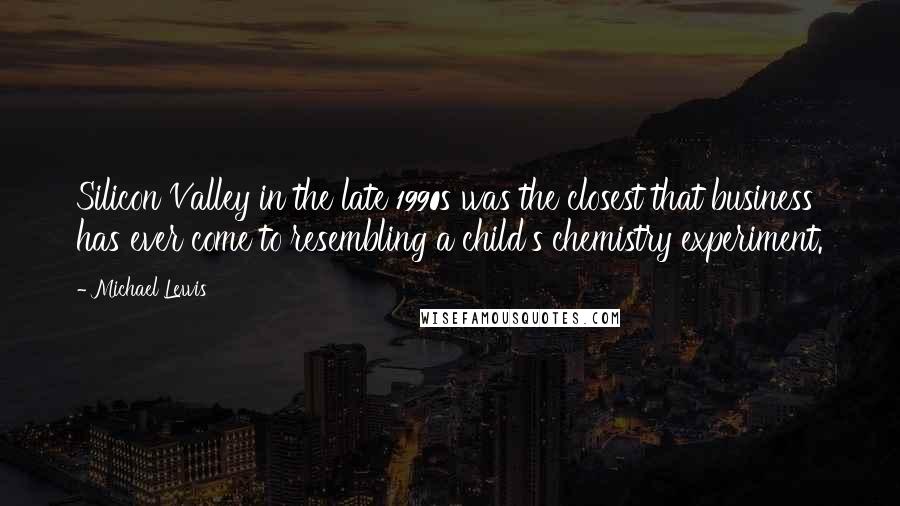 Michael Lewis Quotes: Silicon Valley in the late 1990s was the closest that business has ever come to resembling a child's chemistry experiment.