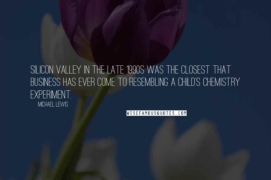 Michael Lewis Quotes: Silicon Valley in the late 1990s was the closest that business has ever come to resembling a child's chemistry experiment.