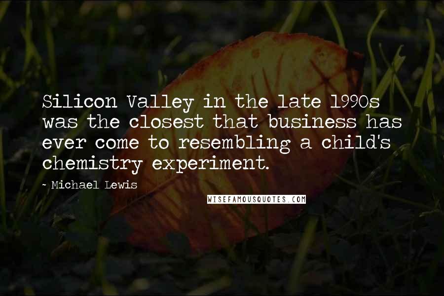 Michael Lewis Quotes: Silicon Valley in the late 1990s was the closest that business has ever come to resembling a child's chemistry experiment.