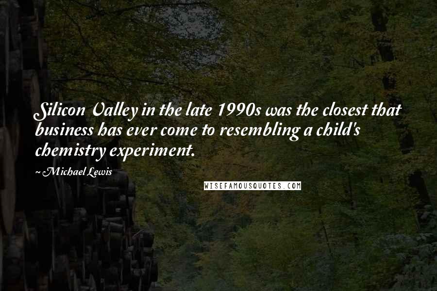 Michael Lewis Quotes: Silicon Valley in the late 1990s was the closest that business has ever come to resembling a child's chemistry experiment.