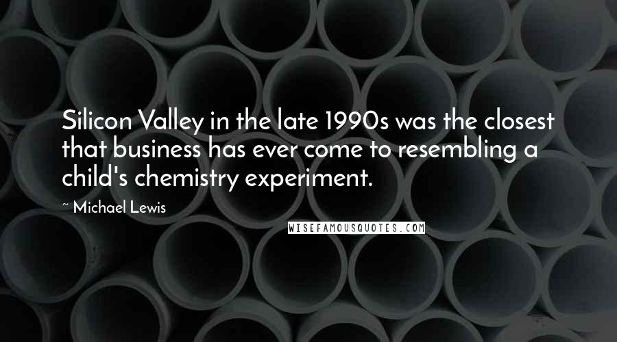 Michael Lewis Quotes: Silicon Valley in the late 1990s was the closest that business has ever come to resembling a child's chemistry experiment.