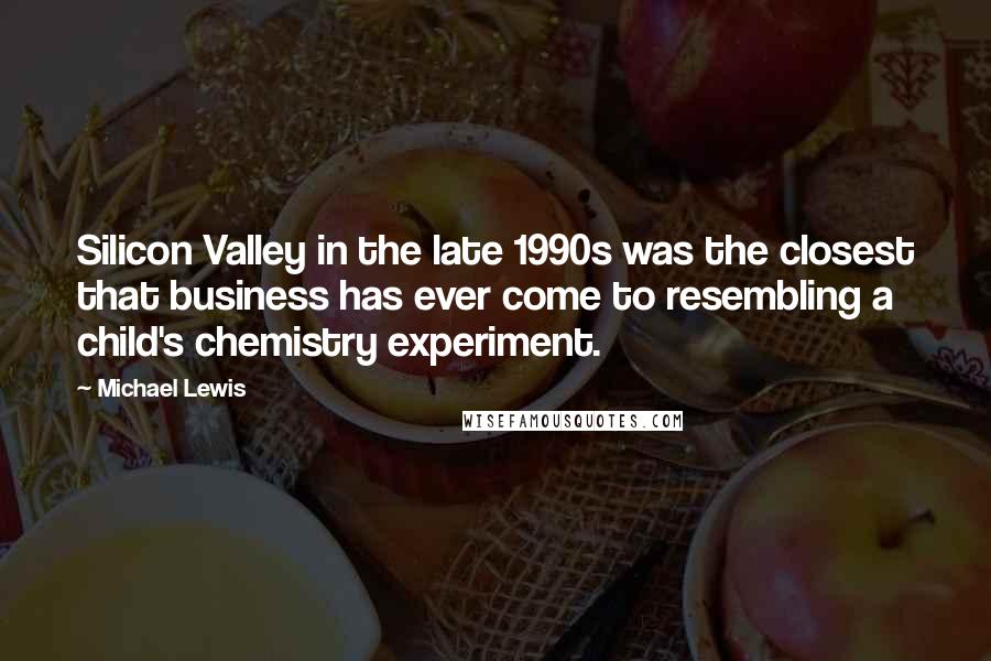 Michael Lewis Quotes: Silicon Valley in the late 1990s was the closest that business has ever come to resembling a child's chemistry experiment.