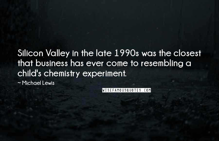 Michael Lewis Quotes: Silicon Valley in the late 1990s was the closest that business has ever come to resembling a child's chemistry experiment.