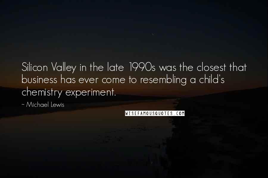 Michael Lewis Quotes: Silicon Valley in the late 1990s was the closest that business has ever come to resembling a child's chemistry experiment.