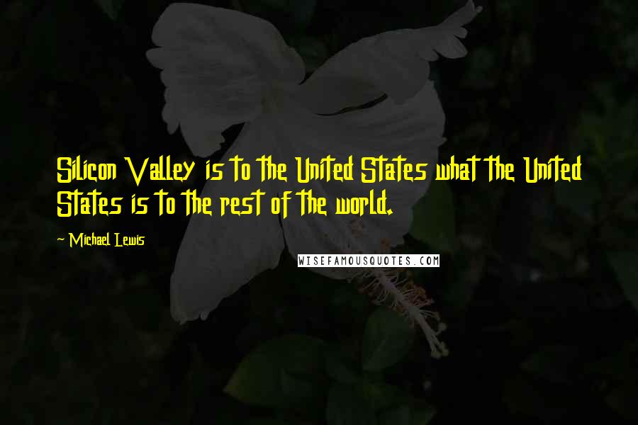 Michael Lewis Quotes: Silicon Valley is to the United States what the United States is to the rest of the world.