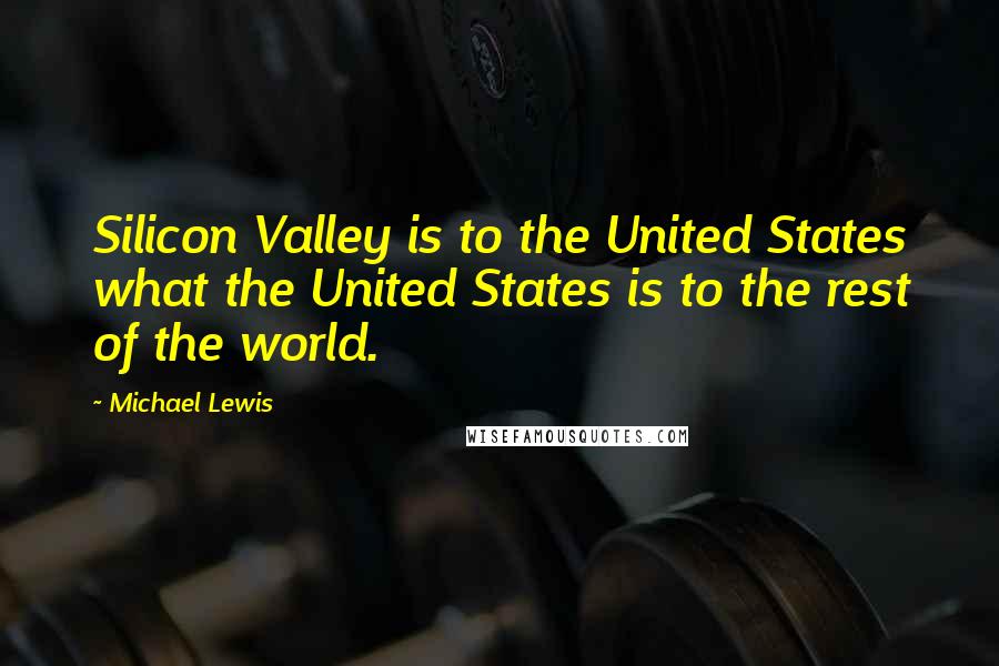 Michael Lewis Quotes: Silicon Valley is to the United States what the United States is to the rest of the world.