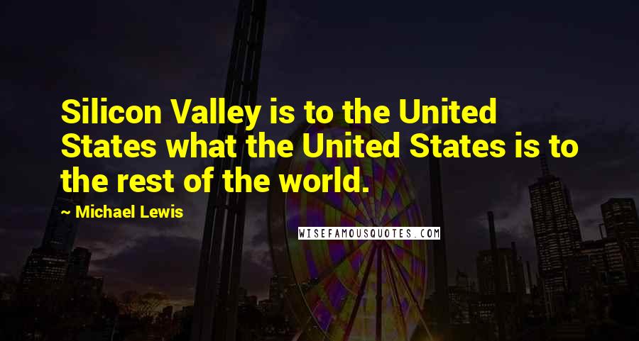 Michael Lewis Quotes: Silicon Valley is to the United States what the United States is to the rest of the world.