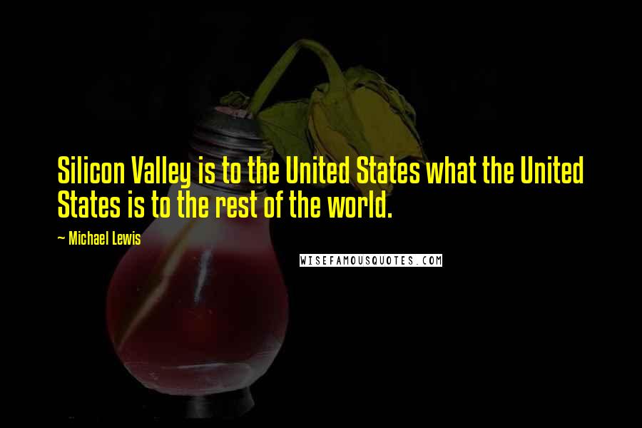 Michael Lewis Quotes: Silicon Valley is to the United States what the United States is to the rest of the world.