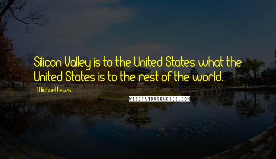 Michael Lewis Quotes: Silicon Valley is to the United States what the United States is to the rest of the world.