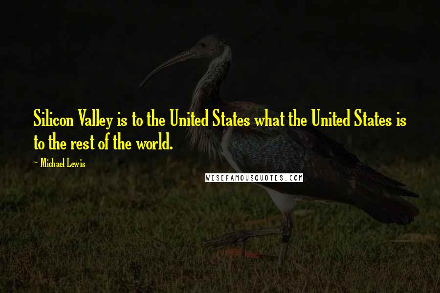 Michael Lewis Quotes: Silicon Valley is to the United States what the United States is to the rest of the world.