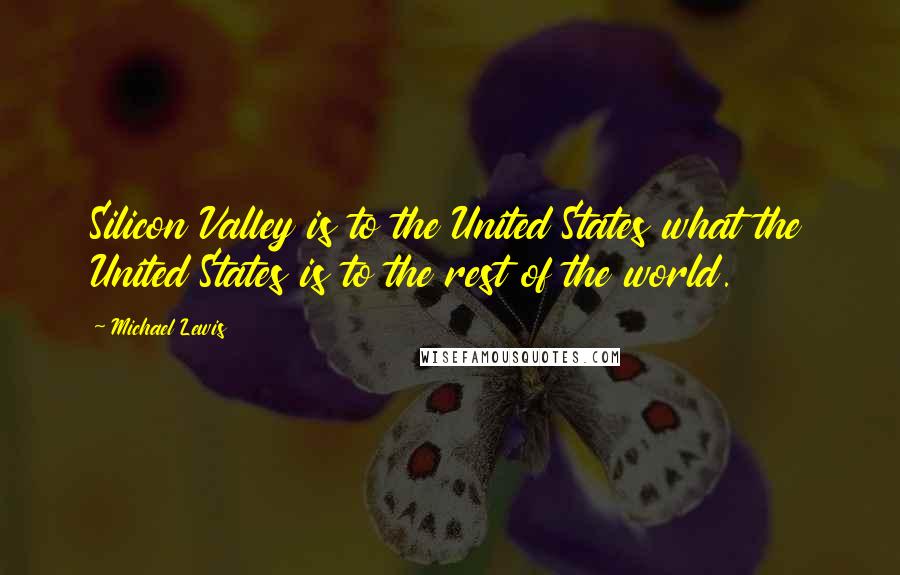 Michael Lewis Quotes: Silicon Valley is to the United States what the United States is to the rest of the world.