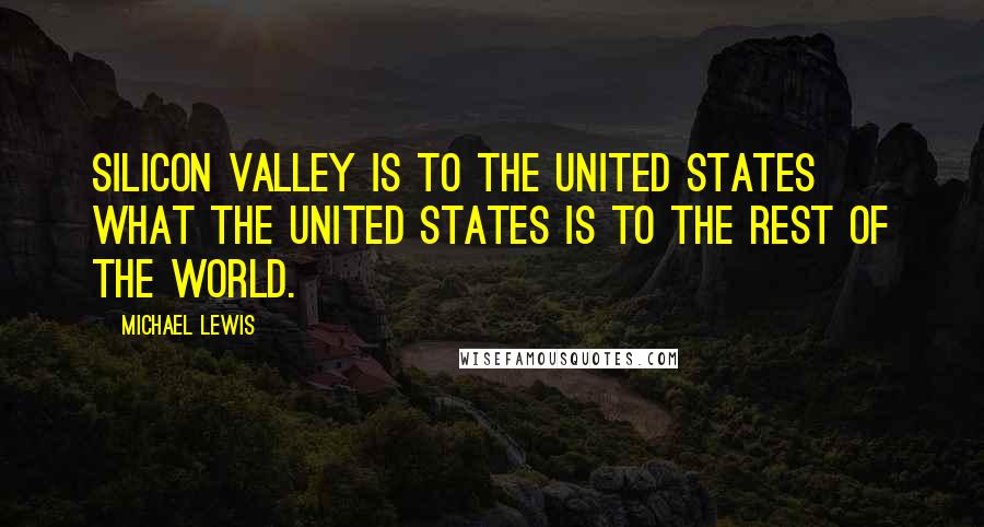 Michael Lewis Quotes: Silicon Valley is to the United States what the United States is to the rest of the world.