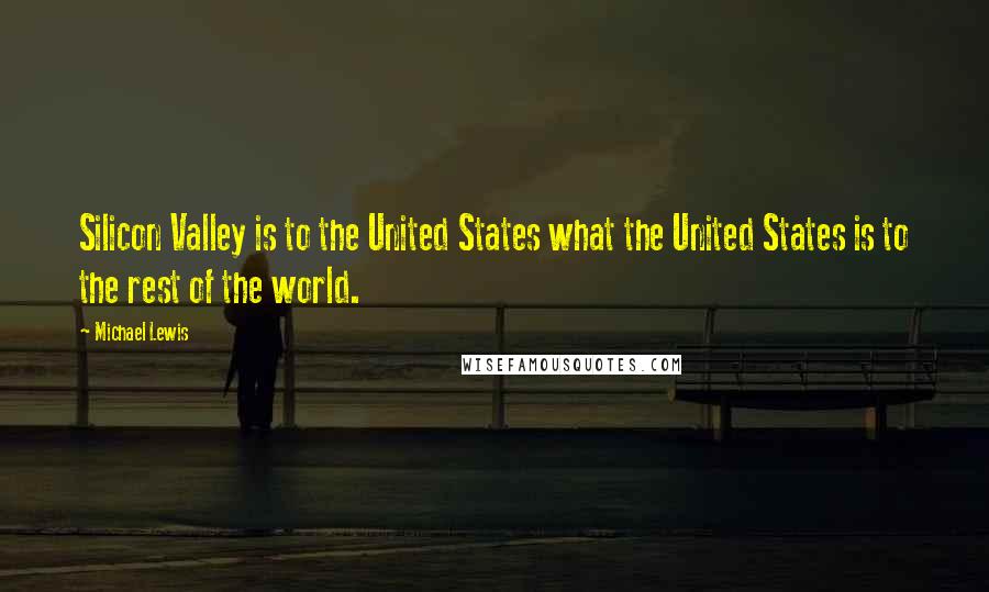 Michael Lewis Quotes: Silicon Valley is to the United States what the United States is to the rest of the world.