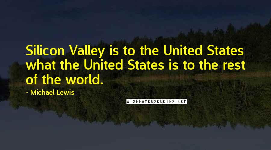 Michael Lewis Quotes: Silicon Valley is to the United States what the United States is to the rest of the world.