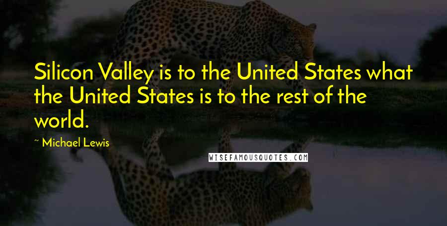 Michael Lewis Quotes: Silicon Valley is to the United States what the United States is to the rest of the world.