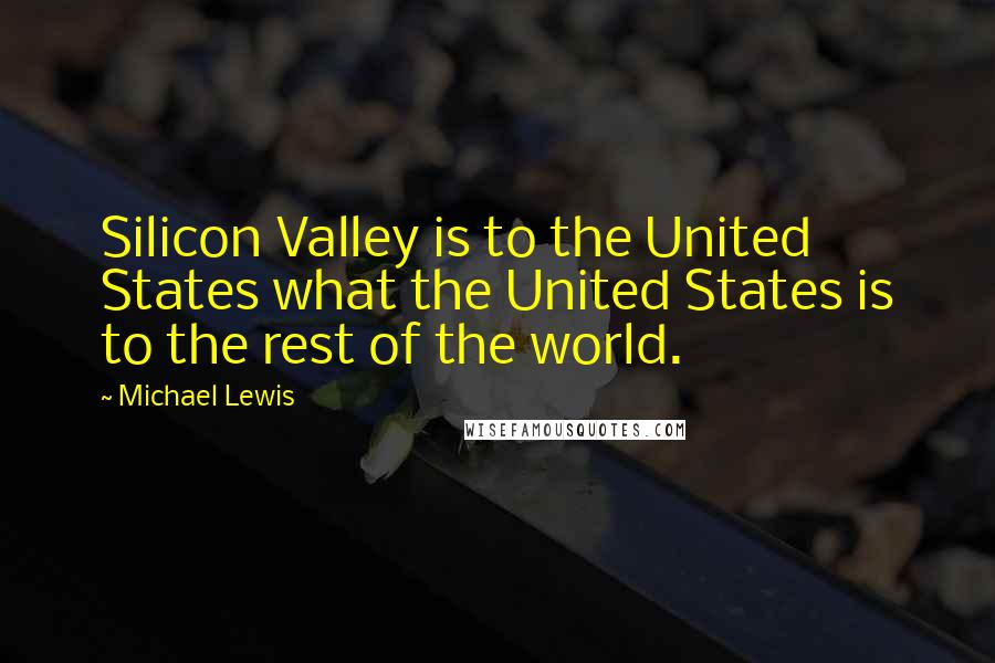 Michael Lewis Quotes: Silicon Valley is to the United States what the United States is to the rest of the world.