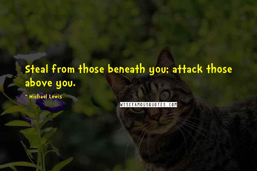 Michael Lewis Quotes: Steal from those beneath you; attack those above you.