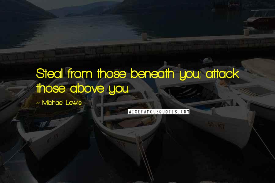 Michael Lewis Quotes: Steal from those beneath you; attack those above you.