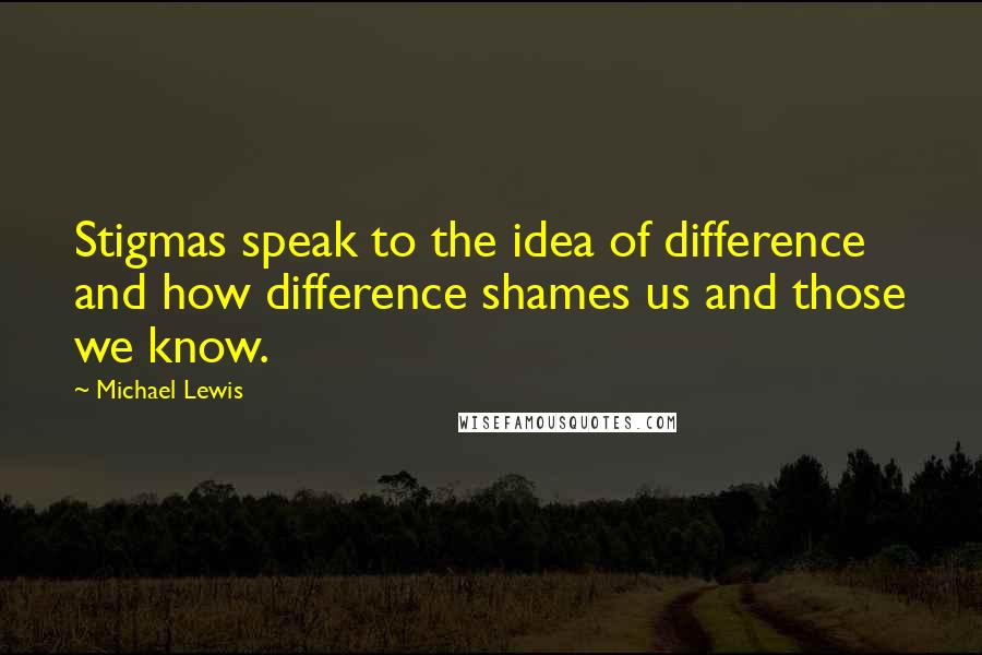 Michael Lewis Quotes: Stigmas speak to the idea of difference and how difference shames us and those we know.