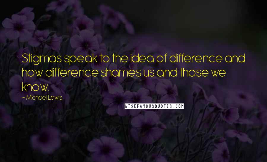 Michael Lewis Quotes: Stigmas speak to the idea of difference and how difference shames us and those we know.